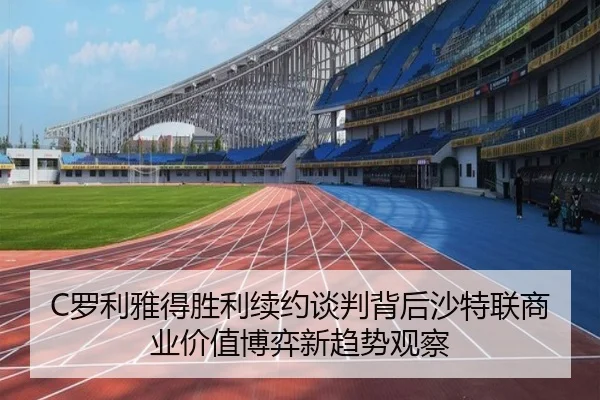 C罗利雅得胜利续约谈判背后沙特联商业价值博弈新趋势观察