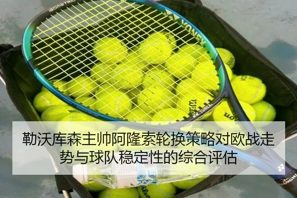 勒沃库森主帅阿隆索轮换策略对欧战走势与球队稳定性的综合评估