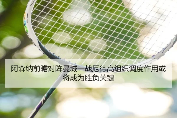 阿森纳前瞻对阵曼城一战厄德高组织调度作用或将成为胜负关键