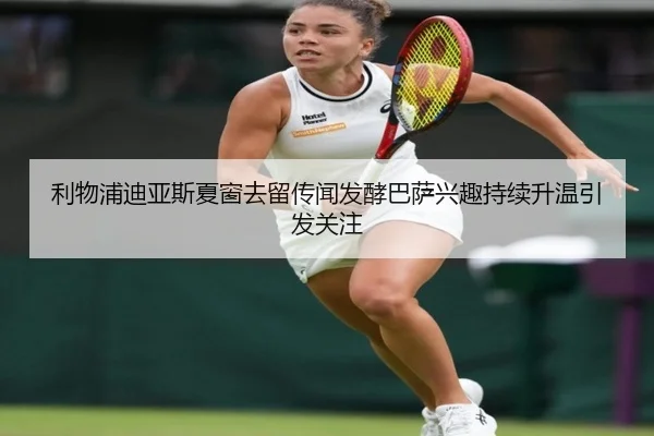 利物浦迪亚斯夏窗去留传闻发酵巴萨兴趣持续升温引发关注