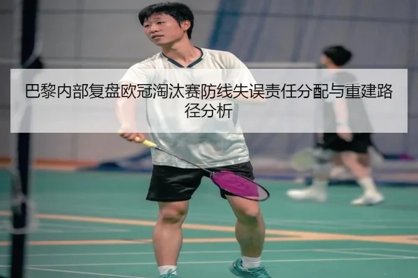 巴黎内部复盘欧冠淘汰赛防线失误责任分配与重建路径分析