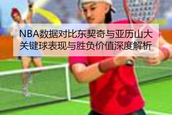 NBA数据对比东契奇与亚历山大关键球表现与胜负价值深度解析