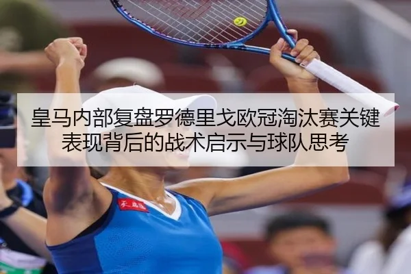 皇马内部复盘罗德里戈欧冠淘汰赛关键表现背后的战术启示与球队思考