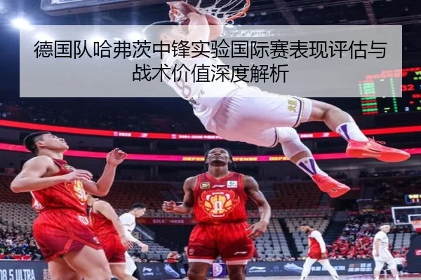 德国队哈弗茨中锋实验国际赛表现评估与战术价值深度解析