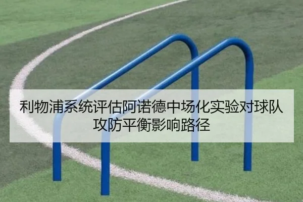利物浦系统评估阿诺德中场化实验对球队攻防平衡影响路径