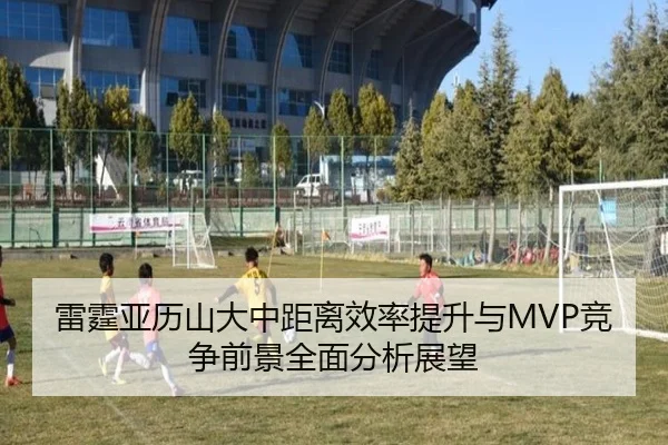 雷霆亚历山大中距离效率提升与MVP竞争前景全面分析展望