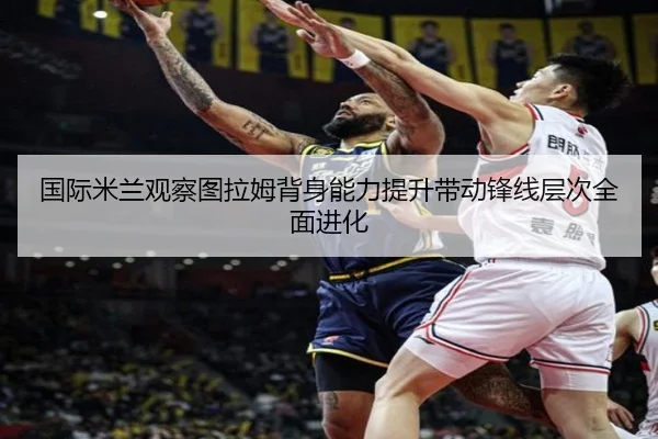 国际米兰观察图拉姆背身能力提升带动锋线层次全面进化