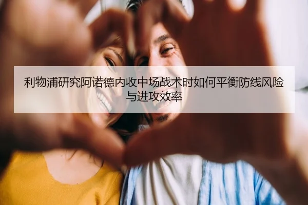 利物浦研究阿诺德内收中场战术时如何平衡防线风险与进攻效率