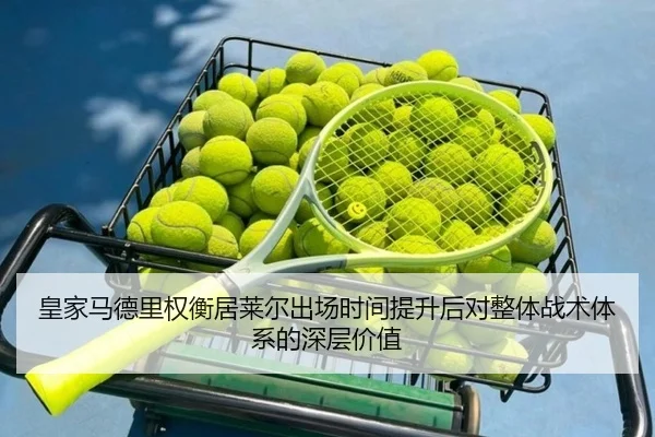 皇家马德里权衡居莱尔出场时间提升后对整体战术体系的深层价值