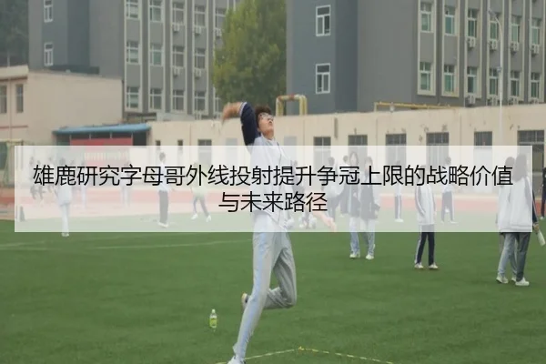 雄鹿研究字母哥外线投射提升争冠上限的战略价值与未来路径