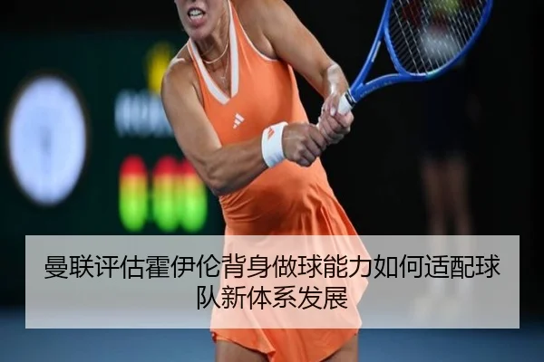 曼联评估霍伊伦背身做球能力如何适配球队新体系发展