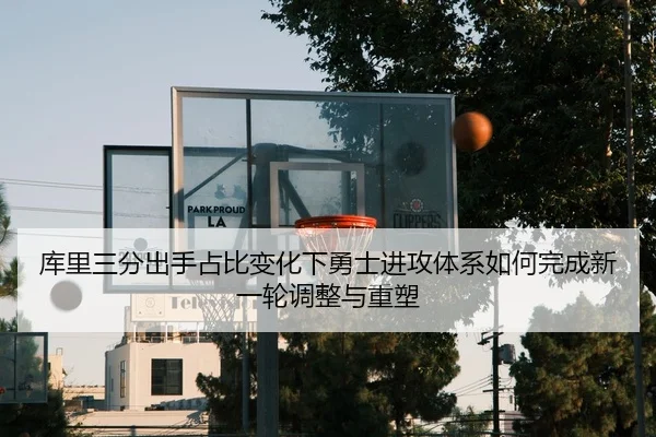 库里三分出手占比变化下勇士进攻体系如何完成新一轮调整与重塑